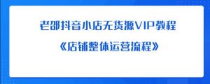 老邵抖音小店无货源VIP教程:《店铺整体运营流程》|淘骐网赚资源库