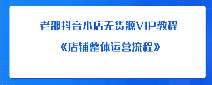 老邵抖音小店无货源VIP教程：《店铺整体运营流程》|淘骐网赚资源库