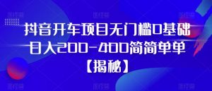 抖音开车项目,无门槛0基础日入200-400简简单单【揭秘】|淘骐网赚资源库