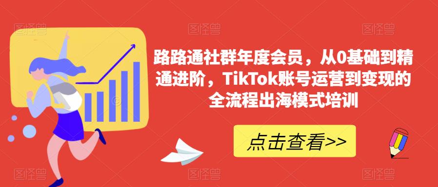 路路通社群年度会员,从0基础到精通进阶,TikTok账号运营到变现的全流程出海模式培训|淘骐网赚资源库
