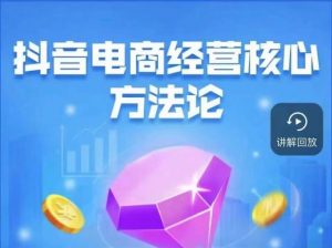 抖音电商经营核心方法论,18节课教你玩转直播带货,巨量学精品课|淘骐网赚资源库
