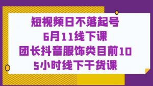 短视频日不落起号【6月11线下课】团长抖音服饰类目前10 5小时线下干货课|淘骐网赚资源库
