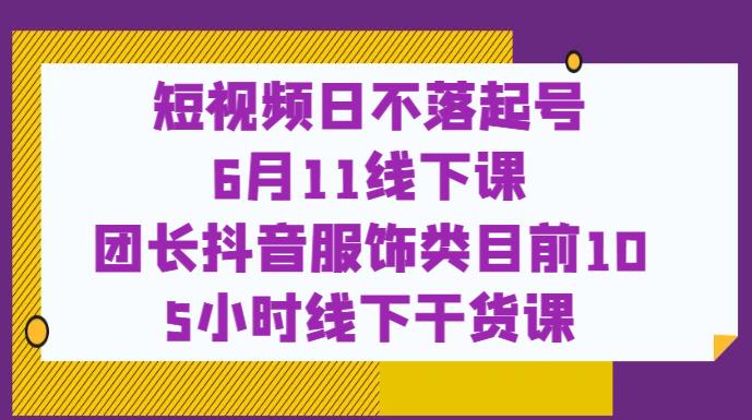 短视频日不落起号【6月11线下课】团长抖音服饰类目前10 5小时线下干货课|淘骐网赚资源库