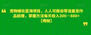 宠物细化蓝海项目，人人可做自带流量发作品就爆，掌握方法每天收入300－800+【揭秘】|淘骐网赚资源库