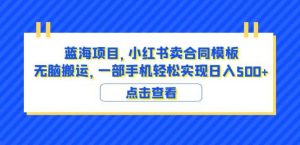 蓝海项目小红书卖合同模板无脑搬运一部手机日入500+(教程+4000份模板)【揭秘】|淘骐网赚资源库
