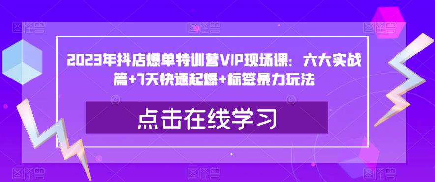 2023年抖店爆单特训营VIP现场课:六大实战篇+7天快速起爆+标签暴力玩法|淘骐网赚资源库