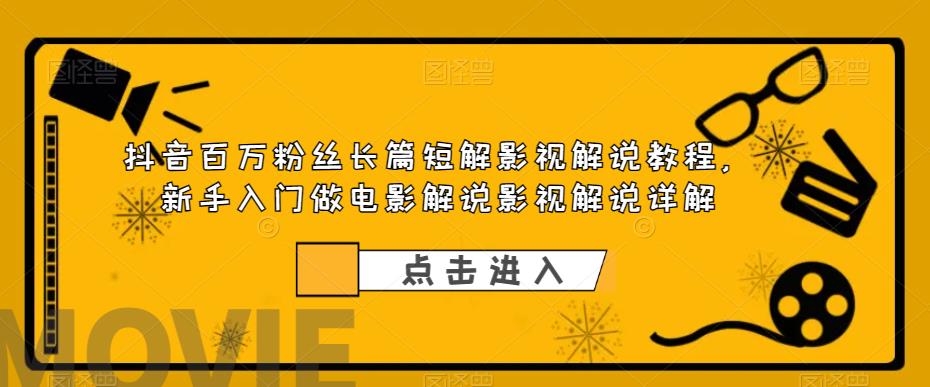 抖音百万粉丝长篇短解影视解说教程，新手入门做电影解说影视解说详解|淘骐网赚资源库