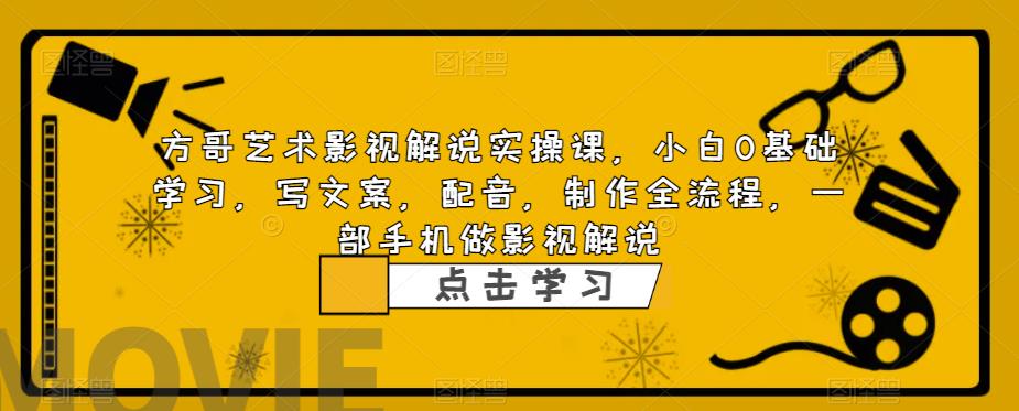方哥艺术影视解说实操课，小白0基础学习，写文案，配音，制作全流程，一部手机做影视解说|淘骐网赚资源库