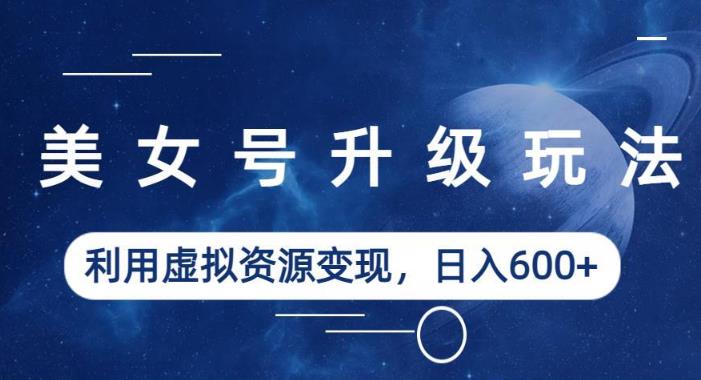 美女号升级玩法,利用虚拟资源变现,日入600+(教程+素材)【揭秘】|淘骐网赚资源库