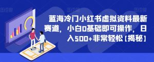 蓝海冷门小红书虚拟资料最新赛道，小白0基础即可操作，日入500+非常轻松【揭秘】|淘骐网赚资源库