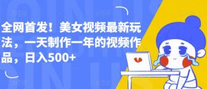 全网首发!美女视频最新玩法,一天制作一年的视频作品,日入500+【揭秘】|淘骐网赚资源库