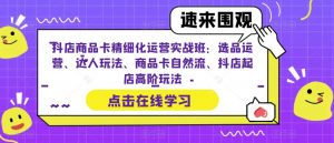 抖店商品卡精细化运营实战班:选品运营、达人玩法、商品卡自然流、抖店起店高阶玩法|淘骐网赚资源库