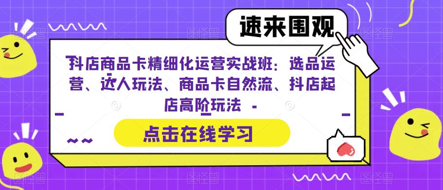 抖店商品卡精细化运营实战班:选品运营、达人玩法、商品卡自然流、抖店起店高阶玩法|淘骐网赚资源库