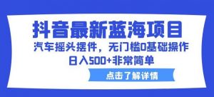 抖音最新蓝海项目，汽车摇头摆件，无门槛0基础操作，日入500+非常简单【拆解】|淘骐网赚资源库