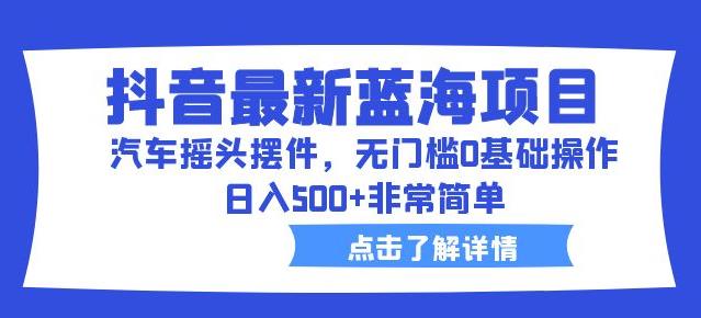 抖音最新蓝海项目,汽车摇头摆件,无门槛0基础操作,日入500+非常简单【拆解】|淘骐网赚资源库