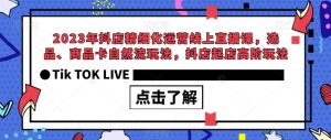 2023年抖店精细化运营线上直播课，选品、商品卡自然流玩法，抖店起店高阶玩法|淘骐网赚资源库