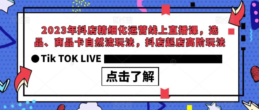 2023年抖店精细化运营线上直播课,选品、商品卡自然流玩法,抖店起店高阶玩法|淘骐网赚资源库