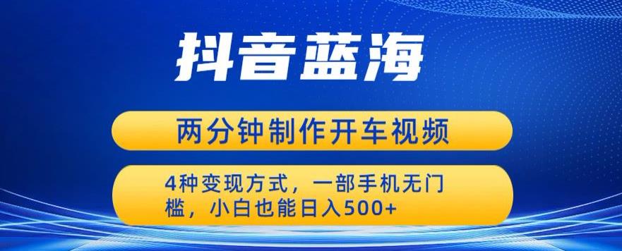 蓝海项目发布开车视频,两分钟一个作品,多种变现方式,一部手机无门槛小白也能日入500|淘骐网赚资源库