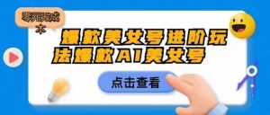 爆款美女号进阶玩法爆款AI美女号,日入1000零元无成本【揭秘】|淘骐网赚资源库