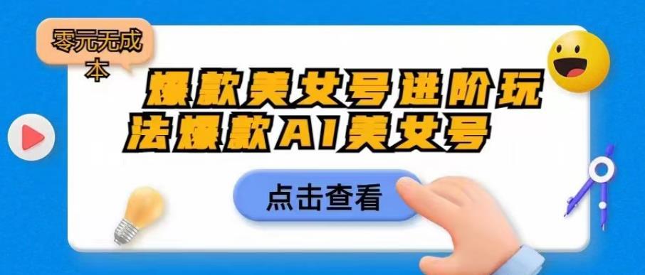 爆款美女号进阶玩法爆款AI美女号，日入1000零元无成本【揭秘】|淘骐网赚资源库