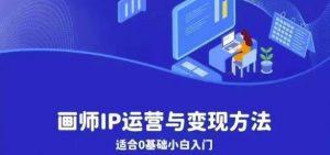 画师IP运营与变现方法，0基础小白进阶自由插画师系统课|淘骐网赚资源库