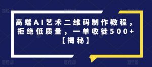 高端AI艺术二维码制作教程,拒绝低质量,一单收徒500+【揭秘】|淘骐网赚资源库