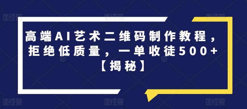高端AI艺术二维码制作教程，拒绝低质量，一单收徒500+【揭秘】|淘骐网赚资源库