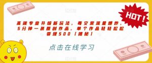 高端专业升级新玩法，毒文案流量爆炸，5分钟一条原创作品，单个作品轻轻松松变现500【揭秘】|淘骐网赚资源库