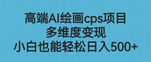 高端AI绘画cps项目,多维度变现,小白也能轻松上手【揭秘】|淘骐网赚资源库