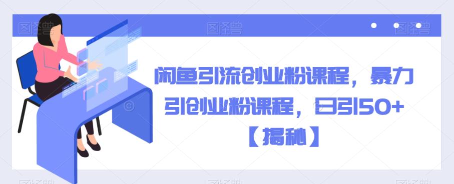 闲鱼引流创业粉课程，暴力引创业粉课程，日引50+【揭秘】|淘骐网赚资源库