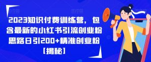 2023知识付费训练营,包含最新的小红书引流创业粉思路日引200+精准创业粉【揭秘】|淘骐网赚资源库