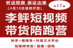 李鲆第17期短视频带货陪跑营,听话照做保证出单(短视频带货+直播+团购)|淘骐网赚资源库