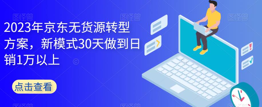 2023年京东无货源转型方案，新模式30天做到日销1万以上|淘骐网赚资源库