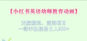 小红书英语幼师教育动画,无脑搬运,蓝海项目,一部手机轻松日入500+【揭秘】|淘骐网赚资源库