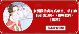 亲测微信卖写真项目，单日疯狂引流100+（视频教程）【揭秘】|淘骐网赚资源库