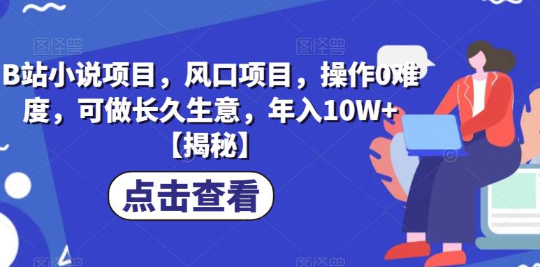B站小说项目，风口项目，操作0难度，可做长久生意，年入10W+【揭秘】|淘骐网赚资源库