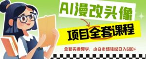 AI漫改头像全套课程,实操变现,小白轻轻松松日入600+|淘骐网赚资源库