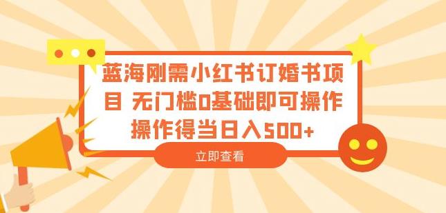 蓝海刚需小红书订婚书项目，无门槛0基础即可操作操作得当日入500+【揭秘】|淘骐网赚资源库