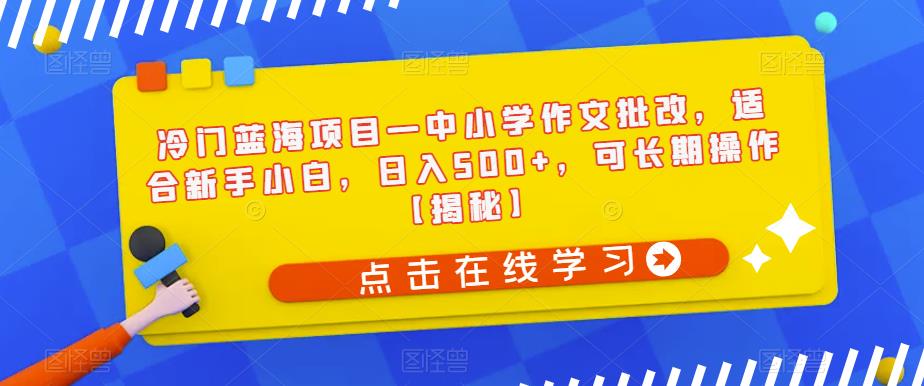 冷门蓝海项目—中小学作文批改，适合新手小白，日入500+，可长期操作【揭秘】|淘骐网赚资源库