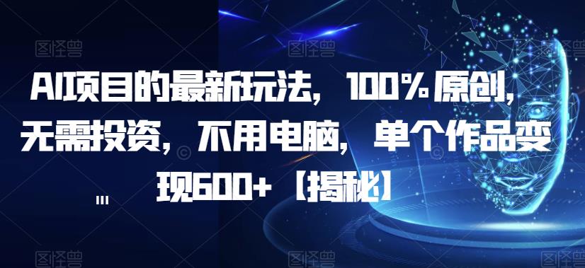 AI项目的最新玩法，100%原创，无需投资，不用电脑，单个作品变现600+【揭秘】|淘骐网赚资源库