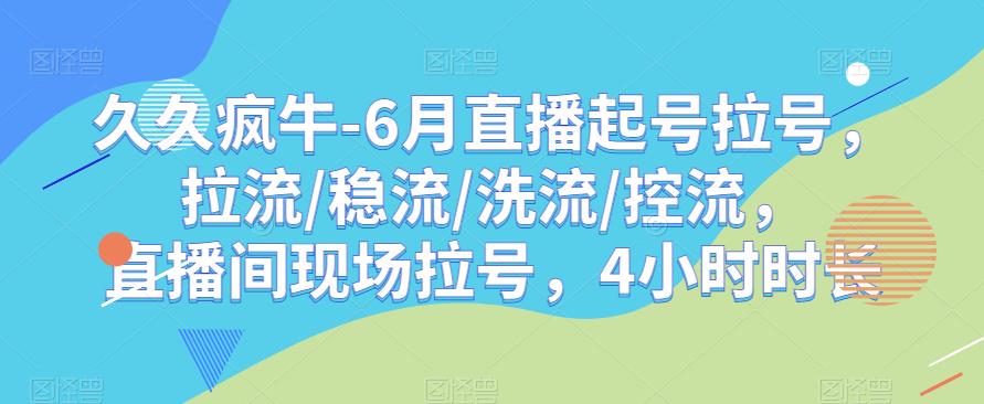 久久疯牛-6月直播起号拉号，拉流/稳流/洗流/控流，​直播间现场拉号，4小时时长|淘骐网赚资源库