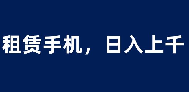 租赁手机蓝海项目，轻松到日入上千，小白0成本直接上手【揭秘】|淘骐网赚资源库