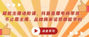 超能主播进阶课,抖音直播电商带货,不止是主播,品牌商家运营都能学的|淘骐网赚资源库