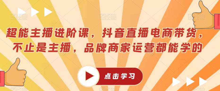 超能主播进阶课，抖音直播电商带货，不止是主播，品牌商家运营都能学的|淘骐网赚资源库