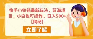 快手小铃铛最新玩法,蓝海项目,小白也可操作,日入500+【揭秘】|淘骐网赚资源库
