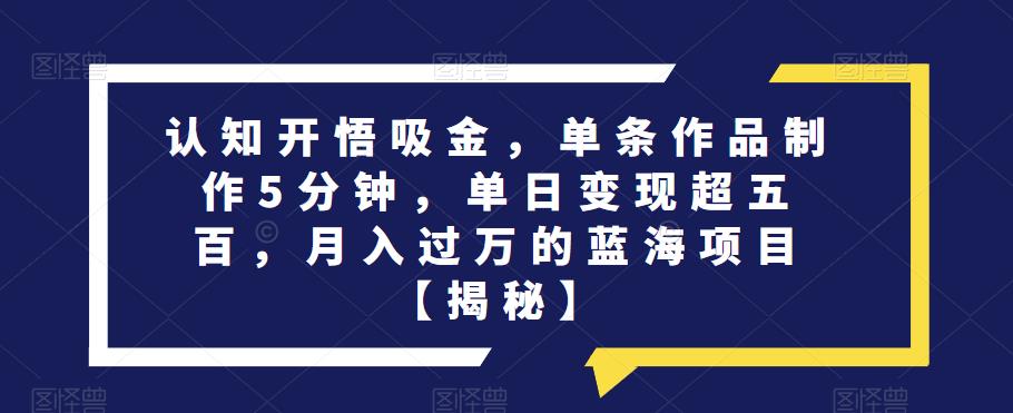 认知开悟吸金,单条作品制作5分钟,单日变现超五百,月入过万的蓝海项目【揭秘】|淘骐网赚资源库