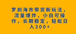 罗刹海市带货新玩法,流量爆炸,小白可操作,长期稳定,轻松日入300+【揭秘】|淘骐网赚资源库