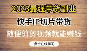 2023最强带货副业快手IP切片带货,门槛低,0粉丝也可以进行,随便剪剪视频就能赚钱|淘骐网赚资源库