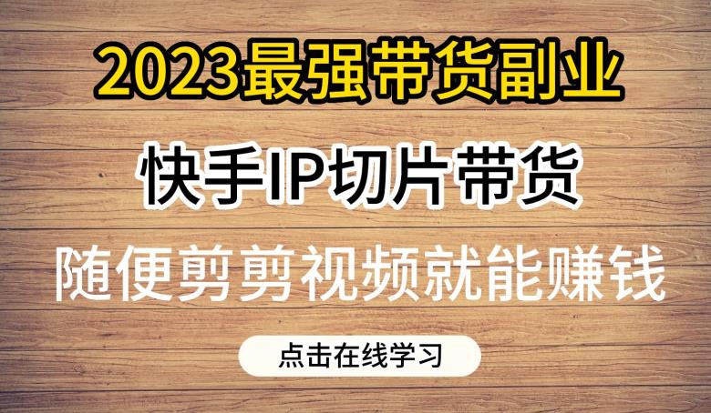 2023最强带货副业快手IP切片带货,门槛低,0粉丝也可以进行,随便剪剪视频就能赚钱|淘骐网赚资源库