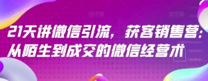 21天讲微信引流获客销售营,从陌生到成交的微信经营术|淘骐网赚资源库